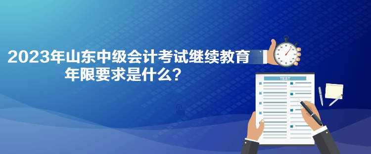 2023年山東中級會計考試?yán)^續(xù)教育年限要求是什么？