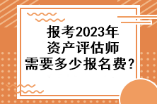 報(bào)考2023年資產(chǎn)評估師需要多少報(bào)名費(fèi)？