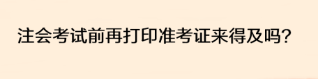 注會考試前再打印準考證來得及嗎？