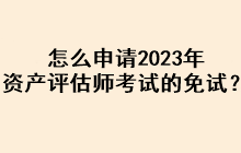 怎么申請2023年資產(chǎn)評估師考試的免試？