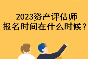 2023資產(chǎn)評估師報名時間在什么時候？