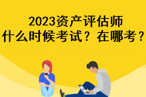 2023資產(chǎn)評(píng)估師什么時(shí)候考試？在哪考？