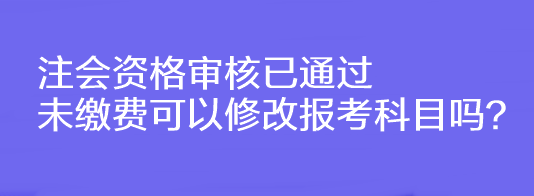 注會(huì)資格審核已通過未繳費(fèi)可以修改報(bào)考科目嗎？