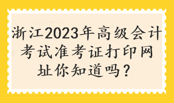 浙江2023年高級會計(jì)考試準(zhǔn)考證打印網(wǎng)址你知道嗎？