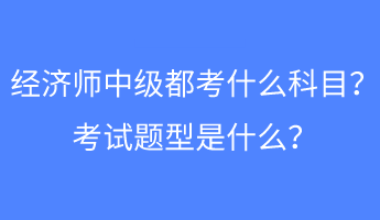 經(jīng)濟(jì)師中級都考什么科目？考試題型是什么？