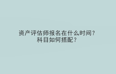 資產(chǎn)評估師報名在什么時間？科目如何搭配？