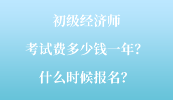 初級(jí)經(jīng)濟(jì)師考試費(fèi)多少錢一年？什么時(shí)候報(bào)名？