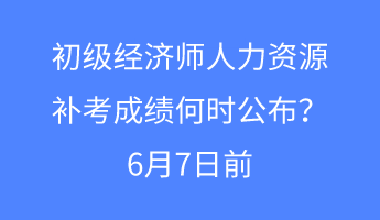 初級經(jīng)濟(jì)師人力資源補考成績何時公布？6月7日前