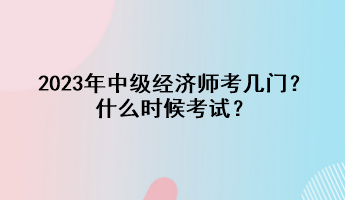 2023年中級經(jīng)濟師考幾門？什么時候考試？