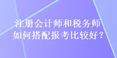 注冊會(huì)計(jì)師和稅務(wù)師如何搭配報(bào)考比較好？