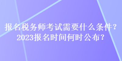 報名稅務(wù)師考試需要什么條件？2023報名時間何時公布？