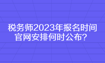 稅務(wù)師2023年報(bào)名時(shí)間官網(wǎng)安排何時(shí)公布？