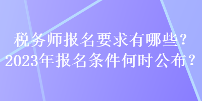 稅務(wù)師報名要求有哪些？2023年報名條件何時公布？