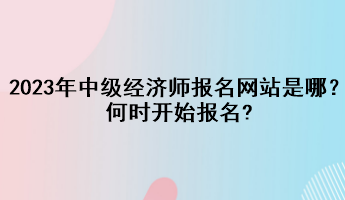 2023年中級經(jīng)濟師報名網(wǎng)站是哪？何時開始報名?