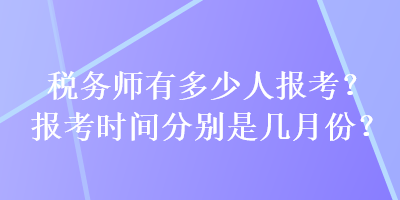 稅務(wù)師有多少人報(bào)考？報(bào)考時(shí)間分別是幾月份？