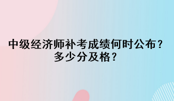 中級(jí)經(jīng)濟(jì)師補(bǔ)考成績何時(shí)公布？多少分及格？