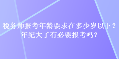 稅務(wù)師報考年齡要求在多少歲以下？年紀大了有必要報考嗎？