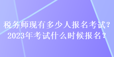 稅務(wù)師現(xiàn)有多少人報名考試？2023年考試什么時候報名？