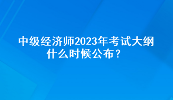 中級經(jīng)濟師2023年考試大綱什么時候公布？