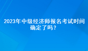 2023年中級經(jīng)濟(jì)師報(bào)名考試時(shí)間確定了嗎？