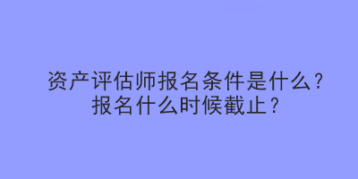 資產(chǎn)評(píng)估師報(bào)名條件是什么？報(bào)名什么時(shí)候截止？