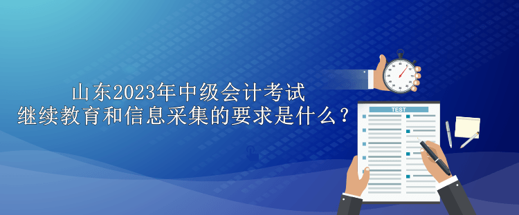 山東2023年中級(jí)會(huì)計(jì)考試?yán)^續(xù)教育和信息采集的要求是什么？