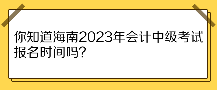 你知道海南2023年會計中級考試報名時間嗎？