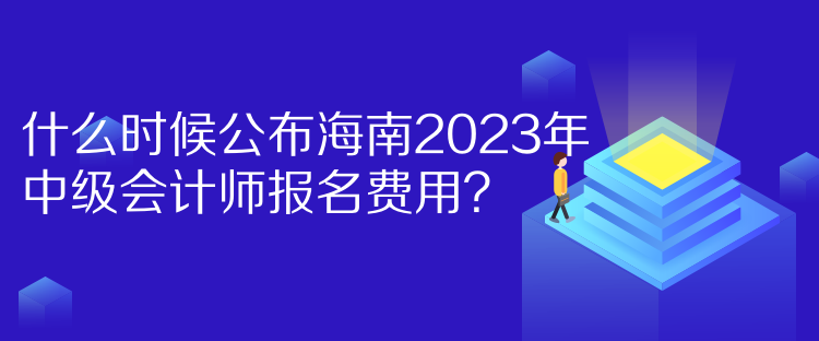 什么時(shí)候公布海南2023年中級(jí)會(huì)計(jì)師報(bào)名費(fèi)用？