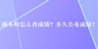 稅務(wù)師怎么查成績？多久公布成績？