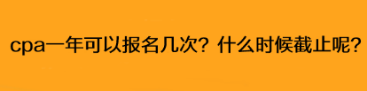 cpa一年可以報(bào)名幾次？什么時(shí)候截止呢？