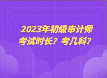 2023年初級審計師考試時長？考幾科？