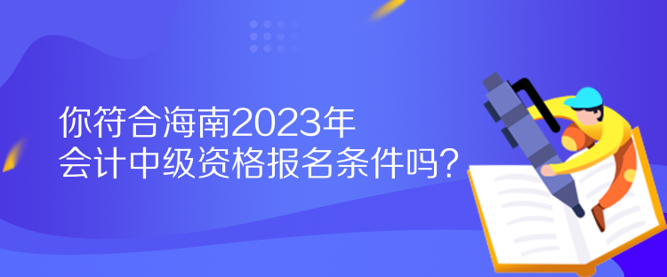 你符合海南2023年會計中級資格報名條件嗎？