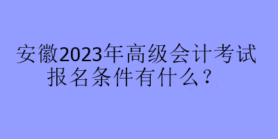 安徽2023年高級會計考試報名條件有什么？