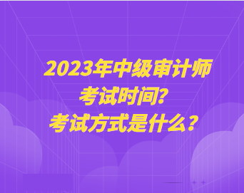 2023年中級(jí)審計(jì)師考試時(shí)間？考試方式是什么？