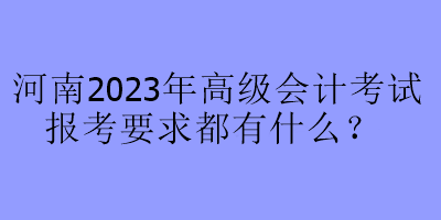 河南2023年高級會計(jì)考試報(bào)考要求都有什么？