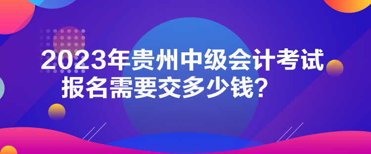 2023年貴州中級會計考試報名需要交多少錢？