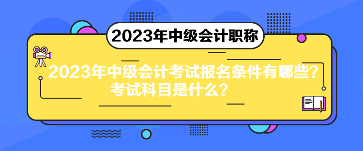 2023年中級會計考試報名條件有哪些？考試科目是什么？