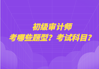 初級(jí)審計(jì)師考哪些題型？考試科目？