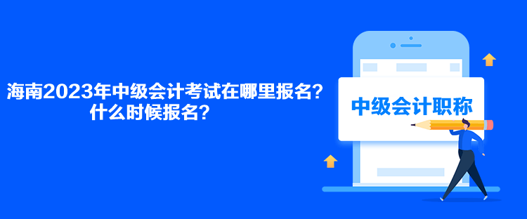 海南2023年中級(jí)會(huì)計(jì)考試在哪里報(bào)名？什么時(shí)候報(bào)名？