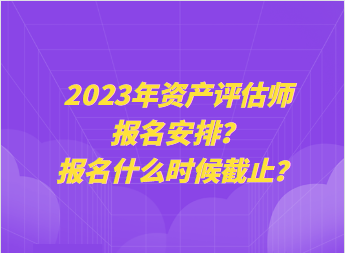 2023年資產(chǎn)評(píng)估師報(bào)名安排？報(bào)名什么時(shí)候截止？