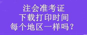 注會準(zhǔn)考證下載打印時間每個地區(qū)一樣嗎？