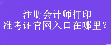 注冊(cè)會(huì)計(jì)師打印準(zhǔn)考證官網(wǎng)入口在哪里？