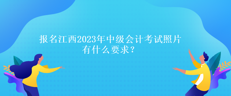 報(bào)名江西2023年中級會計(jì)考試照片有什么要求？