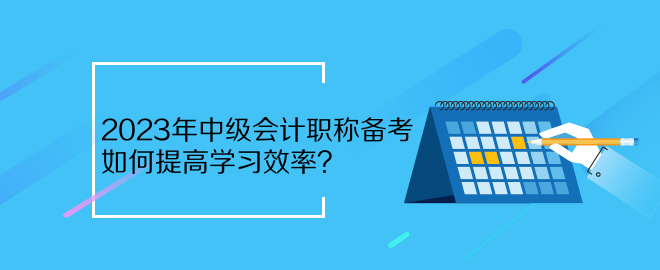 2023年中級會計職稱備考 如何提高學(xué)習(xí)效率？