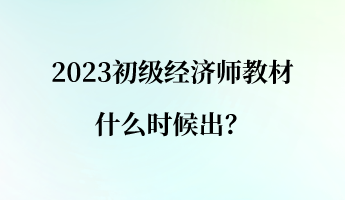 2023初級經(jīng)濟師教材什么時候出？