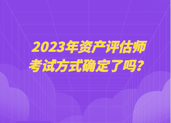 2023年資產(chǎn)評(píng)估師考試方式確定了嗎？