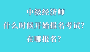 中級(jí)經(jīng)濟(jì)師什么時(shí)候開始報(bào)名考試？在哪報(bào)名？