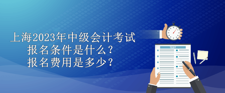 上海2023年中級會計考試報名條件是什么？報名費用是多少？