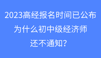 2023高經(jīng)報(bào)名時(shí)間已公布，為什么初中級(jí)經(jīng)濟(jì)師還不通知？