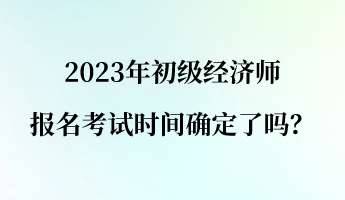 2023年初級經(jīng)濟師報名考試時間確定了嗎？